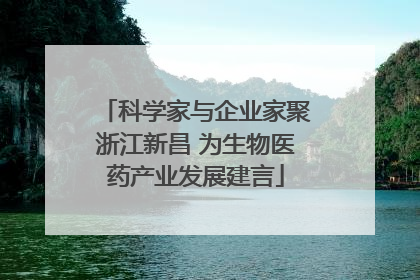科学家与企业家聚浙江新昌 为生物医药产业发展建言